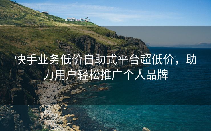 快手业务低价自助式平台超低价，助力用户轻松推广个人品牌