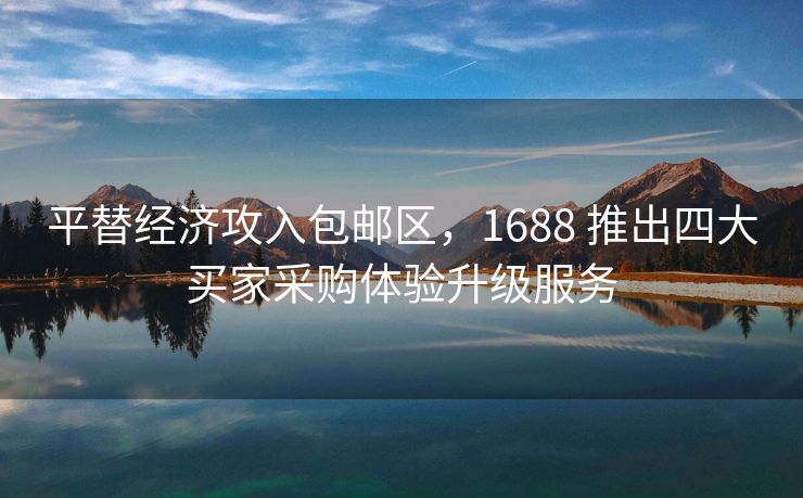 平替经济攻入包邮区，1688 推出四大买家采购体验升级服务