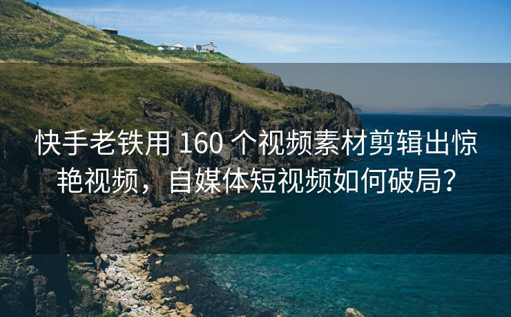 抖音老铁用 160 个视频素材剪辑出惊艳视频，自媒体短视频如何破局？