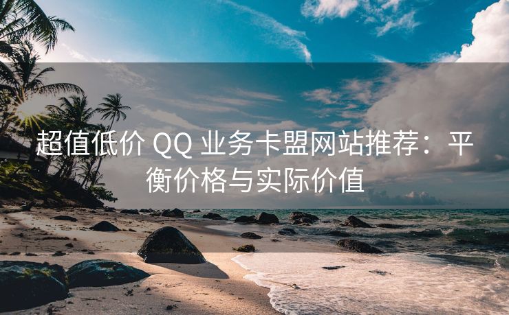 超值低价 QQ 业务卡盟网站推荐：平衡价格与实际价值