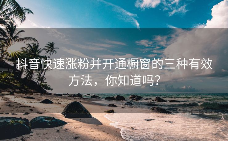 抖音快速涨粉并开通橱窗的<strong>ks低价代刷网支持vx支付</strong>三种有效方法，你知道吗？