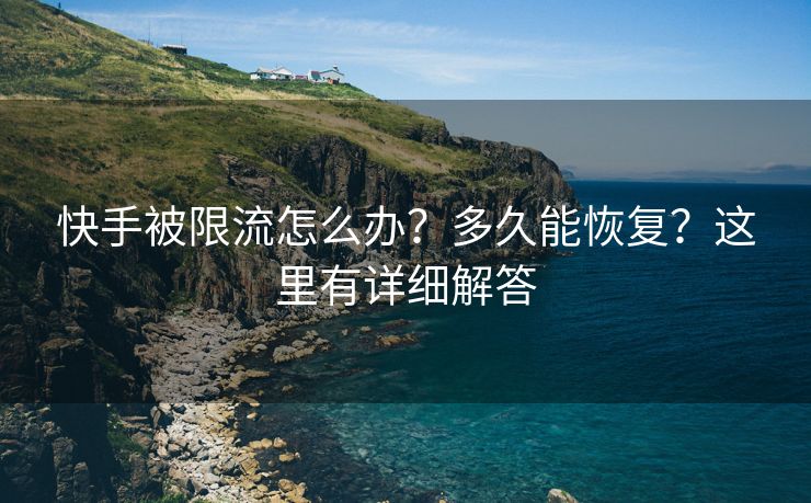 快手被限流怎么办？多久能恢复？这里有详细解答