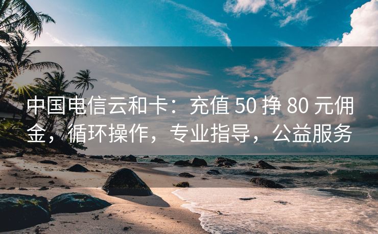 中国电信云和卡：充值 50 挣 80 元佣金，循环操作，专业指导，公益服务