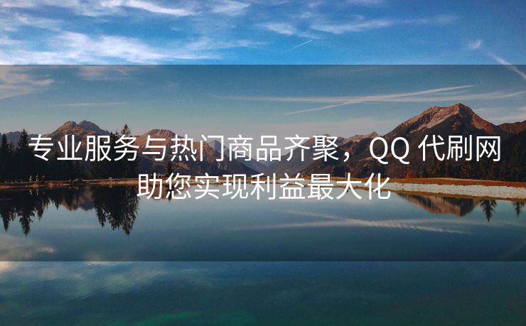 专业服务与热门商品齐聚，QQ 代刷网助您实现利益最大化