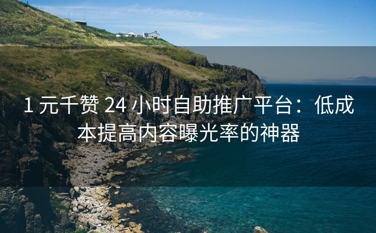 1 元千赞 24 小时自助推广平台：低成本提高内容曝光率的神器