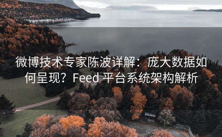 微博技术专家陈波详解：庞大数据如何呈现？Feed 平台系统架构解析