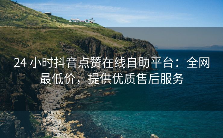 24 小时抖音点赞在线自助平台：全网最低价，台全提供提供优质售后服务