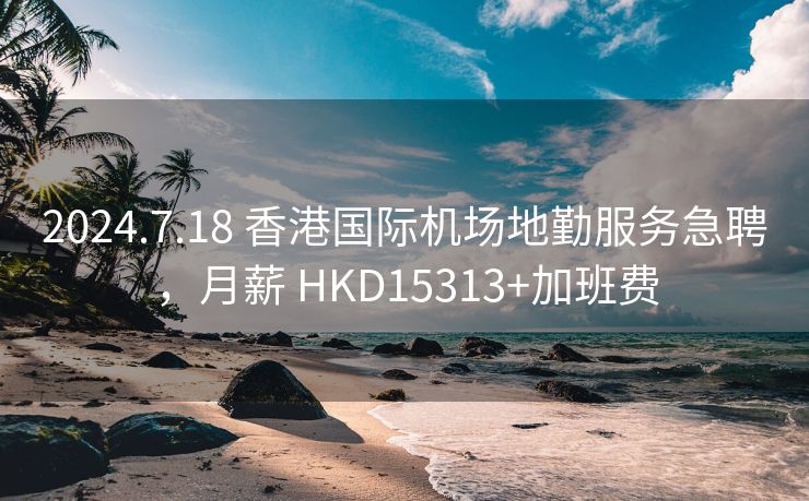 2024.7.18 香港国际机场地勤服务急聘，月薪 HKD15313+加班费