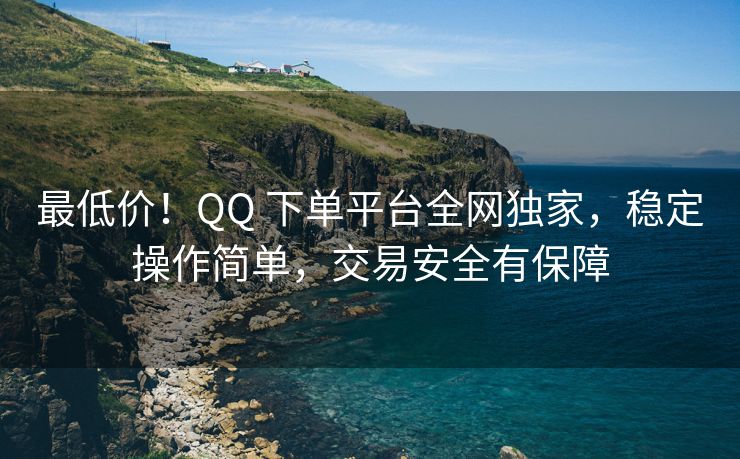 最便宜！扣扣 下单平台全网独家，稳定操作简单，交易安全有保障