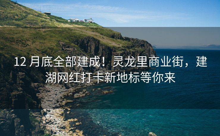 12 月底全部建成！灵龙里商业街，建湖网红打卡新地标等你来