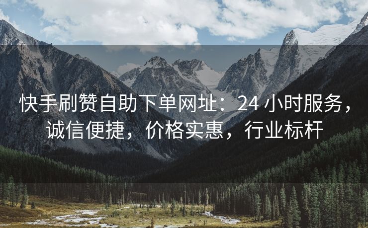 快手刷赞自助下单网址：24 小时服务，诚信便捷，价格实惠，行业标杆