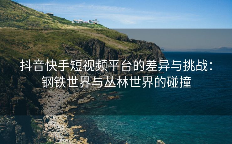 抖音抖音短视频平台的差异与挑战：钢铁世界与丛林世界的碰撞