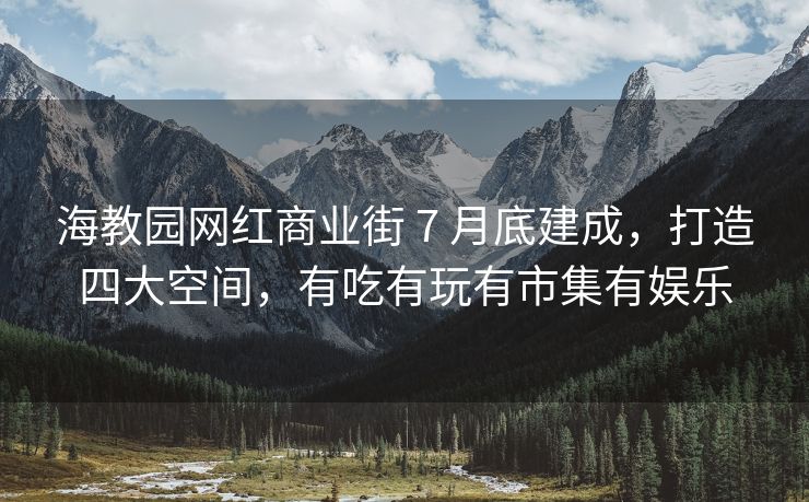 海教园网红商业街 7 月底建成，<strong>刷网页屏幕蓝屏</strong>打造四大空间，有吃有玩有市集有娱乐