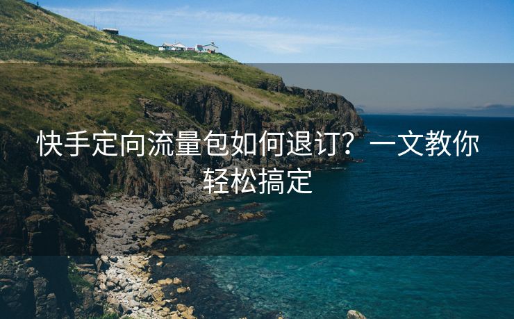 快手定向流量包如何退订？一文教你轻松搞定