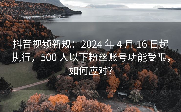 抖音视频新规：2024 年 4 月 16 日起执行，500 人以下粉丝账号功能受限，如何应对？