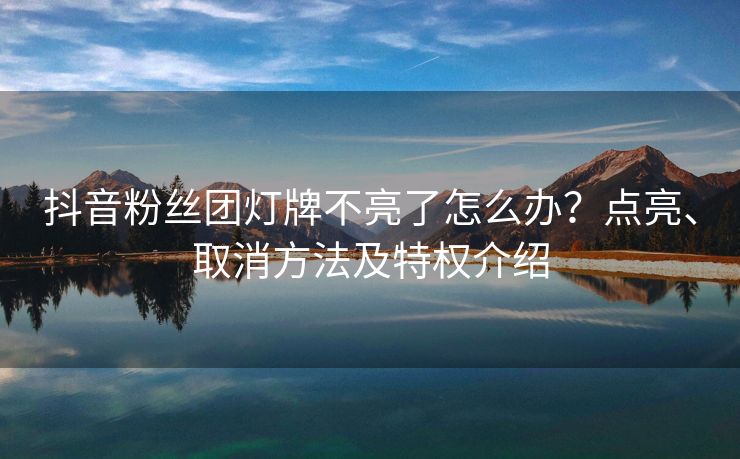 抖音粉丝团灯牌不亮了怎么办？点亮、取消方法及特权介绍