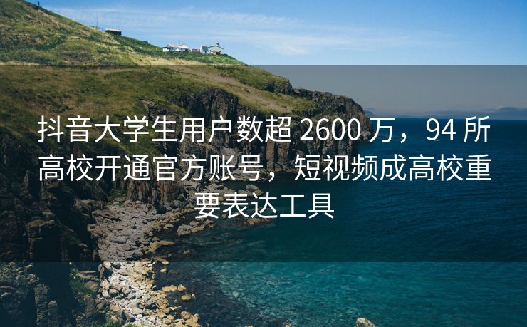 抖音大学生用户数超 2600 万，94 所高校开通官方账号，短视频成高校重要表达工具