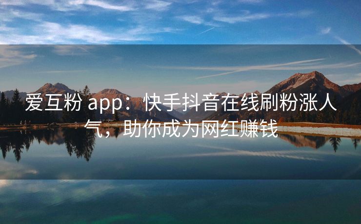 爱互粉 app：快手抖音在线刷粉涨人气，助你成为网红赚钱