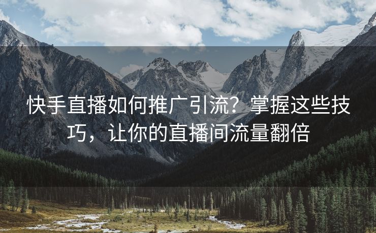 快手直播如何推广引流？掌握这些技巧，让你的直播间流量翻倍