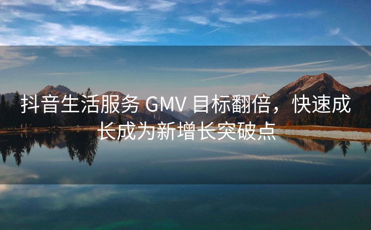 抖音生活服务 GMV 目标翻倍，快速成长成为新增长突破点