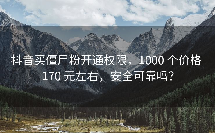 抖音买僵尸粉开通权限，1000 个价格 170 元左右，安全可靠吗？