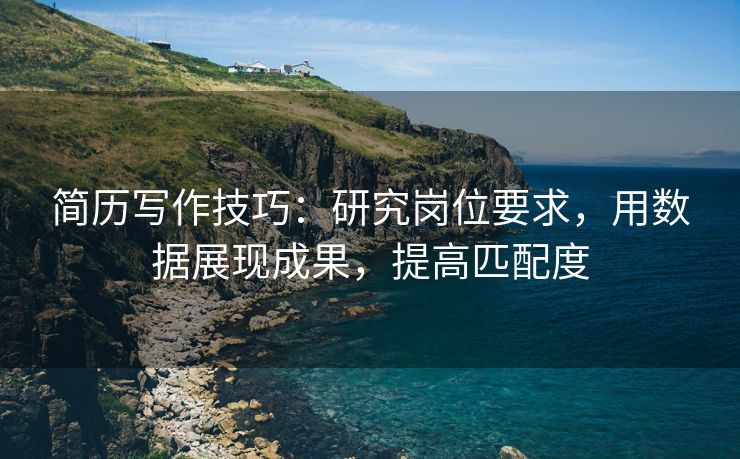 简历写作技巧：研究岗位要求，用数据展现成果，提高匹配度