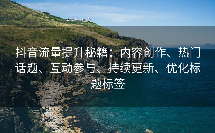 抖音流量提升秘籍：内容创作、热门话题、互动参与、持续更新、优化标题标签