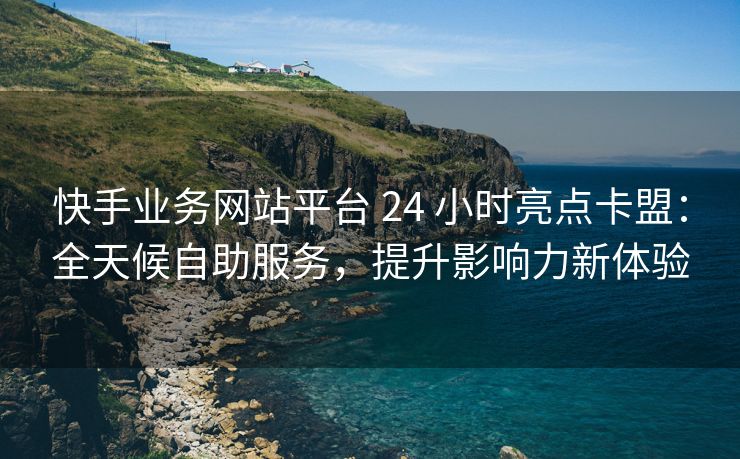 快手业务网站平台 24 小时亮点卡盟：全天候自助服务，提升影响力新体验