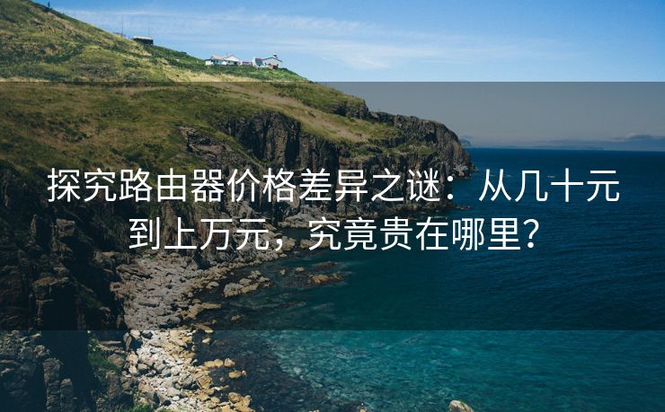 探究路由器价格差异之谜：从几十元到上万元，究竟贵在哪里？