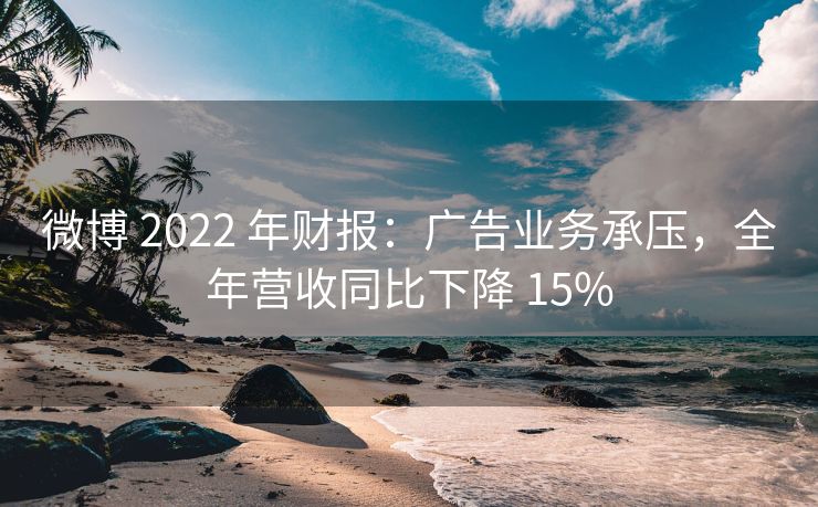 微博 2022 年财报：广告业务承压，全年营收同比下降 15%