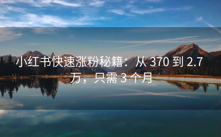 小红书快速涨粉秘籍：从 370 到 2.7 万，只需 3 个月