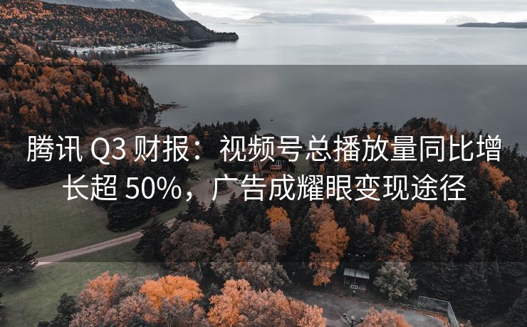 腾讯 Q3 财报：视频号总播放量同比增长超 50%，广告成耀眼变现途径