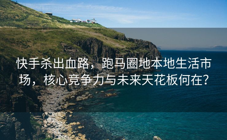 快手杀出血路，跑马圈地本地生活市场，核心竞争力与未来天花板何在？