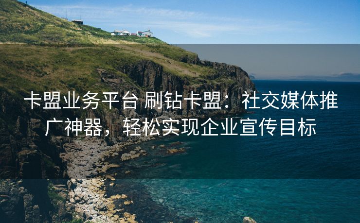 卡盟业务平台 刷钻卡盟：社交媒体推广神器，轻松实现企业宣传目标