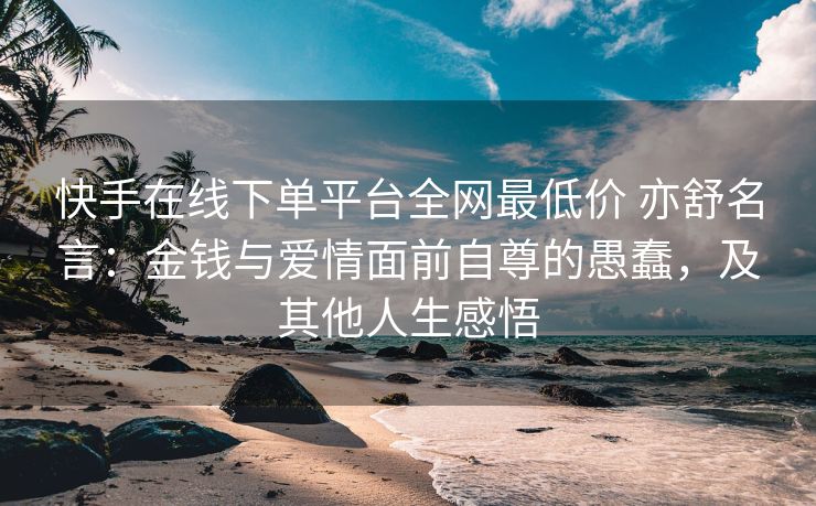 快手在线下单平台全网最低价 亦舒名言：金钱与爱情面前自尊的愚蠢，及其他人生感悟