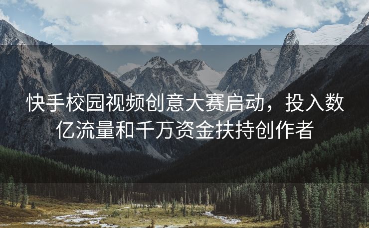 快手校园视频创意大赛启动，投入数亿流量和千万资金扶持创作者