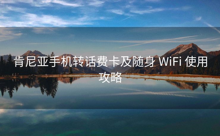 肯尼亚手机转话费卡及随身 WiFi 使用攻略