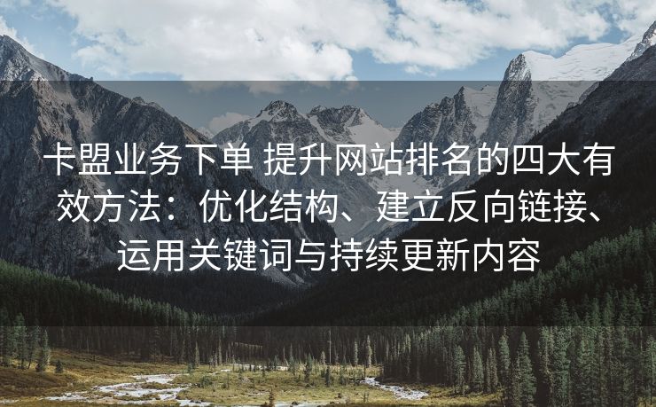 卡盟业务下单 提升网站排名的四大有效方法：优化结构、建立反向链接、运用关键词与持续更新内容