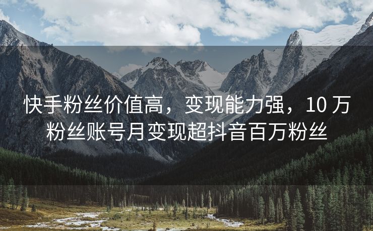 快手粉丝价值高，变现能力强，10 万粉丝账号月变现超抖音百万粉丝