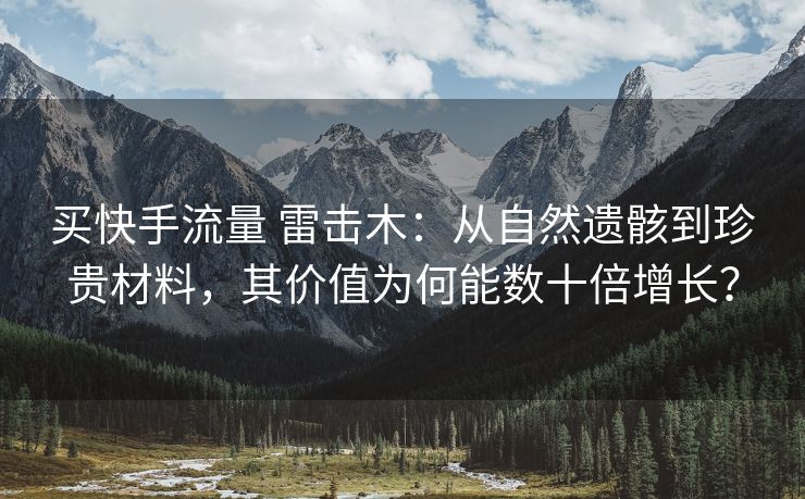 买快手流量 雷击木：从自然遗骸到珍贵材料，其价值为何能数十倍增长？