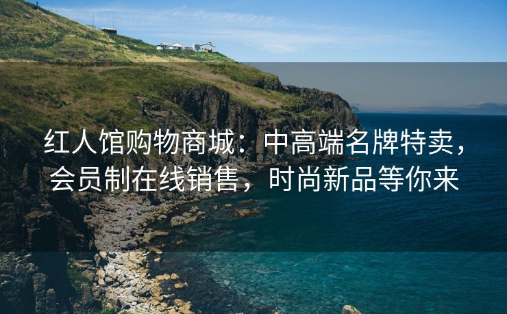 红人馆购物商城：中高端名牌特卖，会员制在线销售，时尚新品等你来