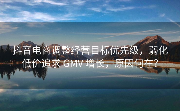 抖音电商调整经营目标优先级，弱化低价追求 GMV 增长，原因何在？