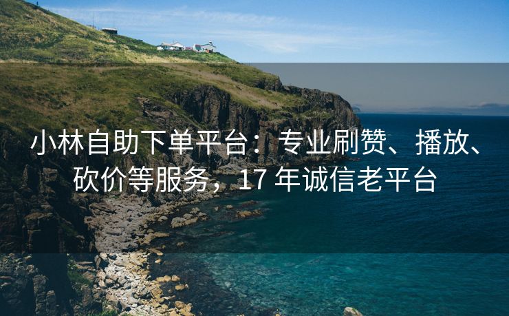 小林自助下单平台：专业刷赞、播放、砍价等服务，17 年诚信老平台