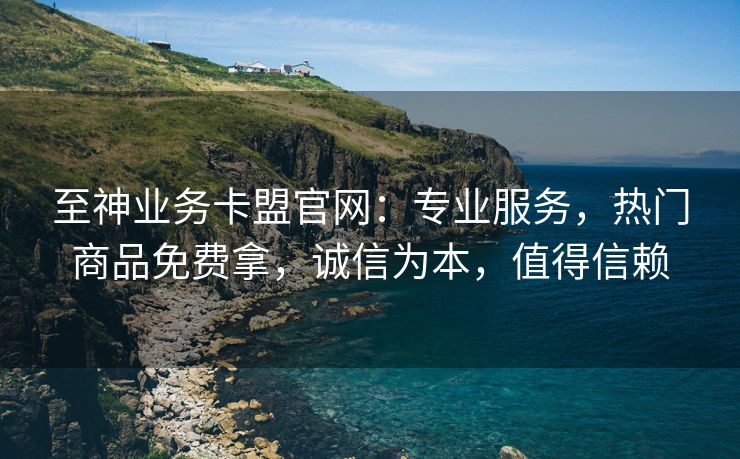 至神业务卡盟官网：专业服务，热门商品免费拿，诚信为本，值得信赖