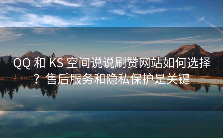 QQ 和 KS 空间说说刷赞网站如何选择？售后服务和隐私保护是关键