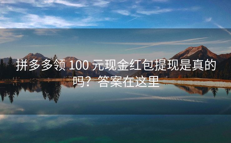 拼多多领 100 元现金红包提现是真的吗？答案在这里