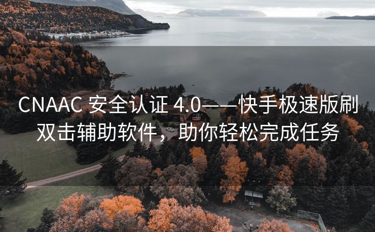 CNAAC 安全认证 4.0——快手极速版刷双击辅助软件，助你轻松完成任务