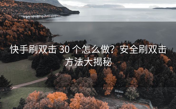 快手刷双击 30 个怎么做？安全刷双击方法大揭秘