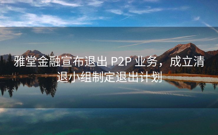 雅堂金融宣布退出 P2P 业务，成立清退小组制定退出计划