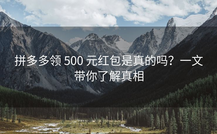 拼多多领 500 元红包是真的吗？一文带你了解真相